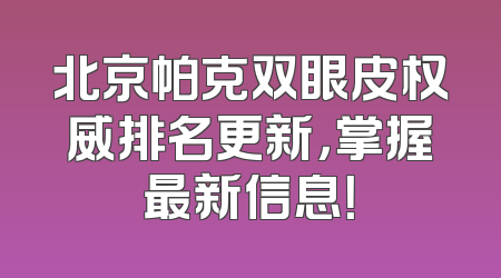 北京帕克双眼皮权威排名更新，掌握最新信息！