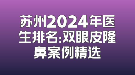 苏州2024年医生排名：双眼皮隆鼻案例精选