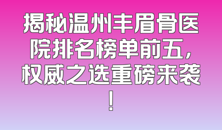 揭秘温州丰眉骨医院排名榜单前五，权威之选重磅来袭！