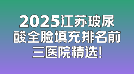 2025江苏玻尿酸全脸填充排名前三医院精选！