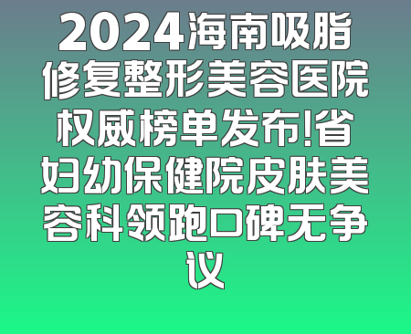 2024海南吸脂修复整形美容医院权威榜单发布！省妇幼保健院皮肤美容科领跑口碑无争议