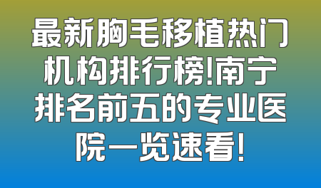 最新胸毛移植热门机构排行榜！南宁排名前五的专业医院一览速看！