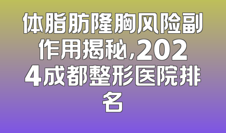 体脂肪隆胸风险副作用揭秘，2024成都整形医院排名