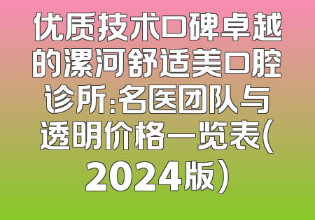 优质技术口碑卓越的漯河舒适美口腔诊所：名医团队与透明价格一览表（2024版）