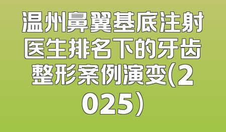 温州鼻翼基底注射医生排名下的牙齿整形案例演变（2025）
