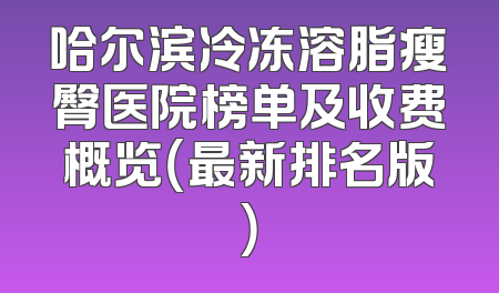 哈尔滨冷冻溶脂瘦臀医院榜单及收费概览（最新排名版）