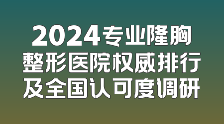 2024专业隆胸整形医院权威排行及全国认可度调研