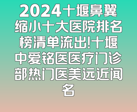 2024十堰鼻翼缩小十大医院排名榜清单流出！十堰中爱铭医医疗门诊部热门医美远近闻名
