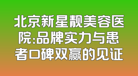北京新星靓美容医院：品牌实力与患者口碑双赢的见证