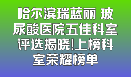 哈尔滨瑞蓝丽瑅玻尿酸医院五佳科室评选揭晓！上榜科室荣耀榜单