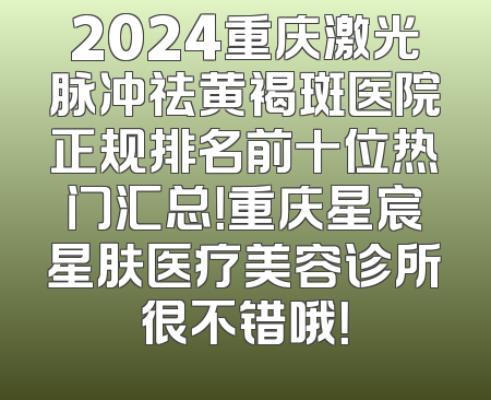 2024重庆激光脉冲祛黄褐斑医院正规排名前十位热门汇总！重庆星宸星肤医疗美容诊所很不错哦！