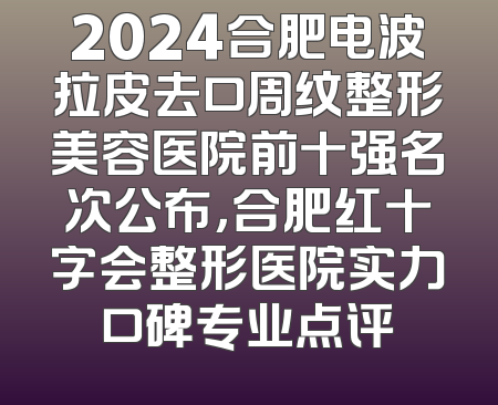 2024合肥电波拉皮去口周纹整形美容医院前十强名次公布，合肥红十字会整形医院实力口碑专业点评
