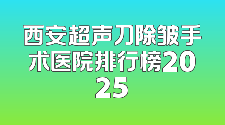 西安超声刀除皱手术医院排行榜2025