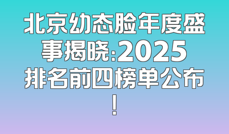 北京幼态脸年度盛事揭晓：2025排名前四榜单公布！