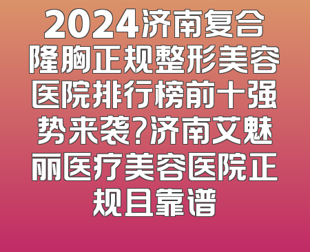 2024济南复合隆胸正规整形美容医院排行榜前十强势来袭？济南艾魅丽医疗美容医院正规且靠谱