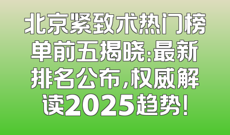 北京紧致术热门榜单前五揭晓：最新排名公布，权威解读2025趋势！