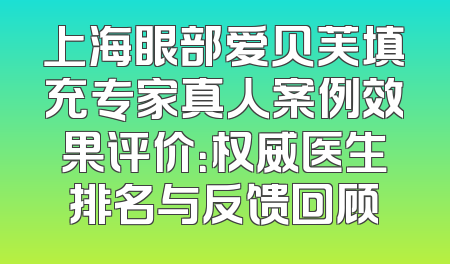 上海眼部爱贝芙填充专家真人案例效果评价：权威医生排名与反馈回顾
