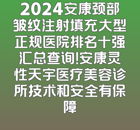 2024安康颈部皱纹注射填充大型正规医院排名十强汇总查询！安康灵性天宇医疗美容诊所技术和安全有保障