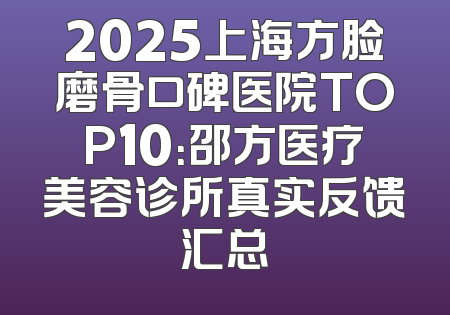 2025上海方脸磨骨口碑医院TOP10：邵方医疗美容诊所真实反馈汇总