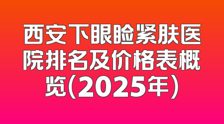西安下眼睑紧肤医院排名及价格表概览（2025年）