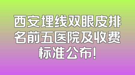 西安埋线双眼皮排名前五医院及收费标准公布!