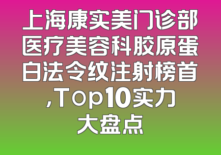 上海康实美门诊部医疗美容科胶原蛋白法令纹注射榜首，Top10实力大盘点