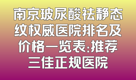 南京玻尿酸祛静态纹权威医院排名及价格一览表：推荐三佳正规医院