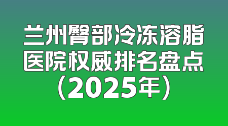 兰州臀部冷冻溶脂医院权威排名盘点（2025年）