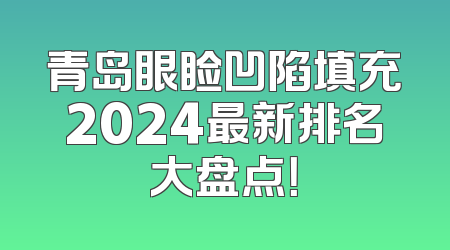 青岛眼睑凹陷填充2024最新排名大盘点！