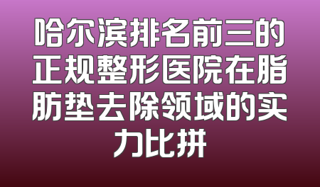 哈尔滨排名前三的正规整形医院在脂肪垫去除领域的实力比拼