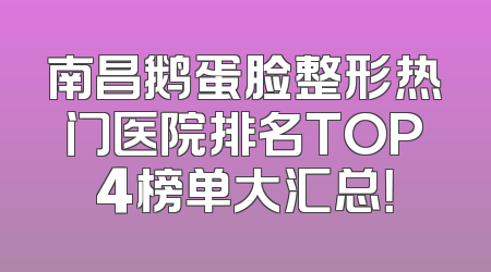 南昌鹅蛋脸整形热门医院排名TOP4榜单大汇总！