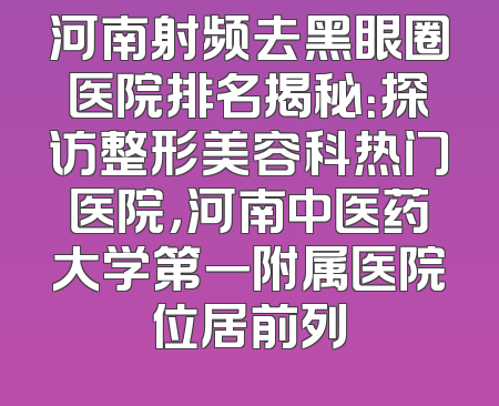河南射频去黑眼圈医院排名揭秘：探访整形美容科热门医院，河南中医药大学第一附属医院位居前列