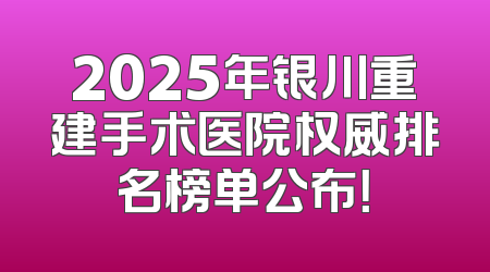 2025年银川重建手术医院权威排名榜单公布！