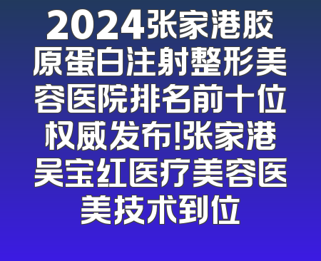 2024张家港胶原蛋白注射整形美容医院排名前十位权威发布！张家港吴宝红医疗美容医美技术到位