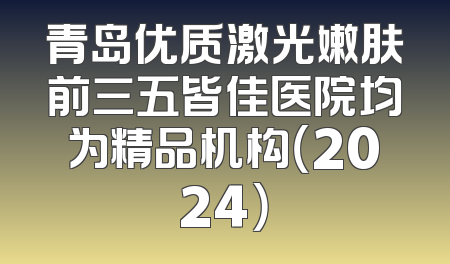 青岛优质激光嫩肤前三五皆佳医院均为精品机构（2024）