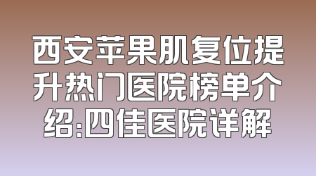 西安苹果肌复位提升热门医院榜单介绍：四佳医院详解