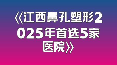 《江西鼻孔塑形2025年首选5家医院》