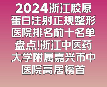 2024浙江胶原蛋白注射正规整形医院排名前十名单盘点！浙江中医药大学附属嘉兴市中医院高居榜首