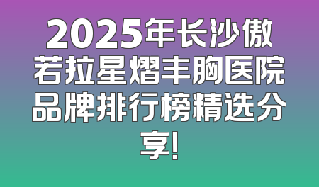 2025年长沙傲若拉星熠丰胸医院品牌排行榜精选分享！