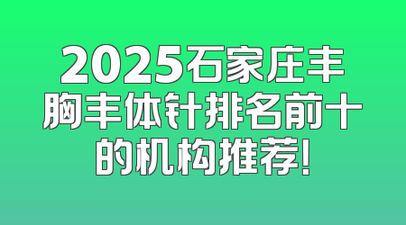 2025石家庄丰胸丰体针排名前十的机构推荐！