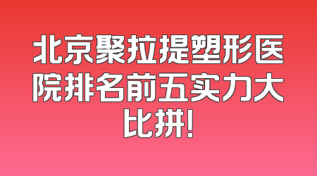 北京聚拉提塑形医院排名前五实力大比拼！