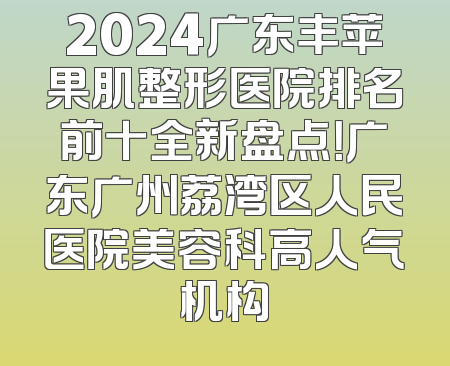 2024广东丰苹果肌整形医院排名前十全新盘点！广东广州荔湾区人民医院美容科高人气机构