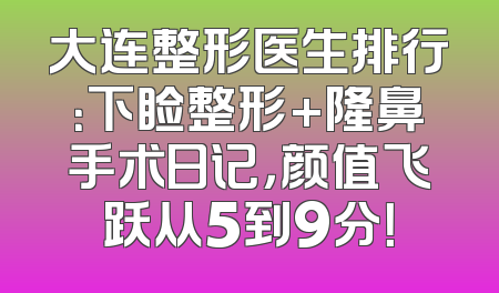 大连整形医生排行：下睑整形+隆鼻手术日记，颜值飞跃从5到9分！