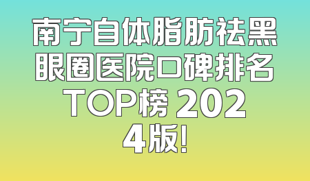 南宁自体脂肪祛黑眼圈医院口碑排名TOP榜 2024版！