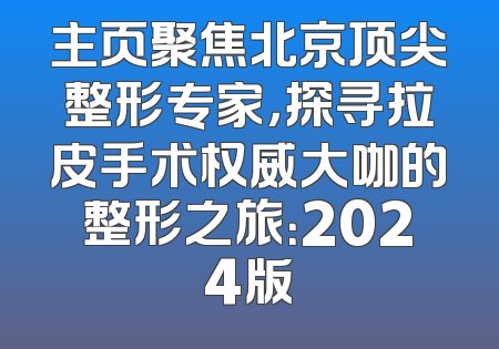 主页聚焦北京顶尖整形专家，探寻拉皮手术权威大咖的整形之旅：2024版
