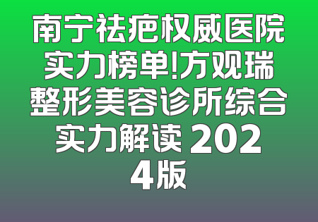 南宁祛疤权威医院实力榜单！方观瑞整形美容诊所综合实力解读 2024版