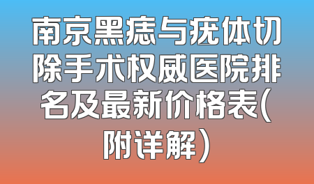 南京黑痣与疣体切除手术权威医院排名及最新价格表（附详解）