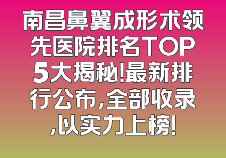 南昌鼻翼成形术领先医院排名TOP5大揭秘！最新排行公布，全部收录，以实力上榜！