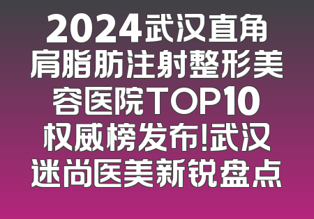 2024武汉直角肩脂肪注射整形美容医院TOP10权威榜发布！武汉迷尚医美新锐盘点