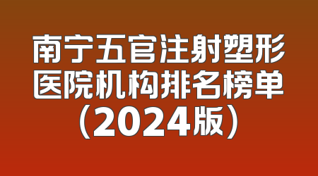 南宁五官注射塑形医院机构排名榜单（2024版）
